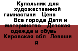 Купальник для художественной гимнастики › Цена ­ 20 000 - Все города Дети и материнство » Детская одежда и обувь   . Кировская обл.,Леваши д.